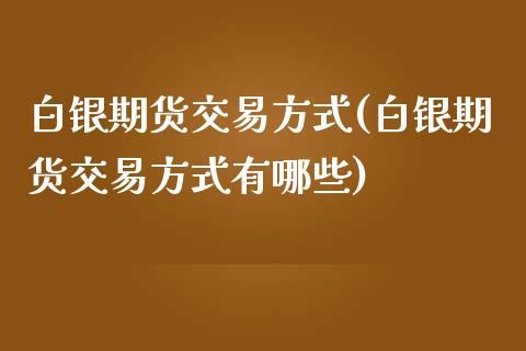 白银期货交易方式(白银期货交易方式有哪些)