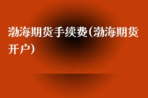 渤海期货手续费(渤海期货开户)