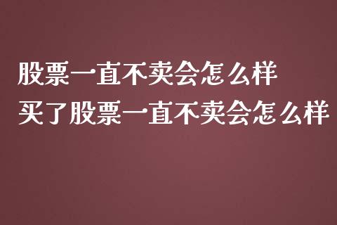 股票一直不卖会怎么样  买了股票一直不卖会怎么样