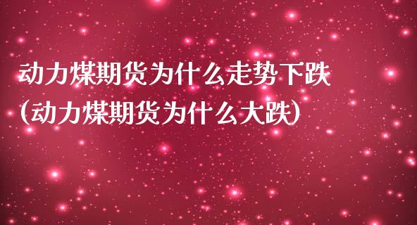 动力煤期货为什么走势下跌(动力煤期货为什么大跌)