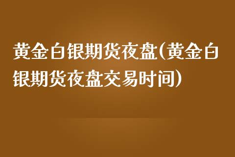 黄金白银期货夜盘(黄金白银期货夜盘交易时间)