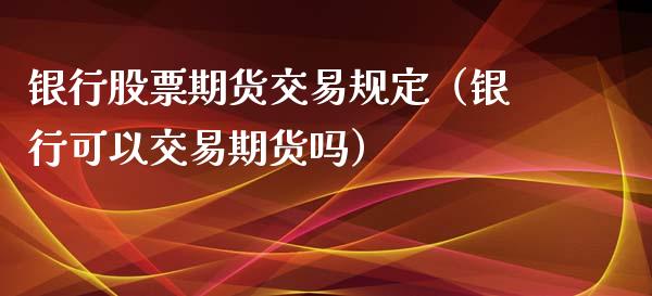 银行股票期货交易规定（银行可以交易期货吗）