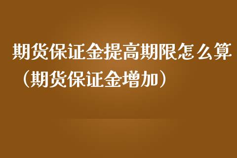 期货保证金提高期限怎么算（期货保证金增加）