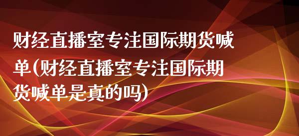 财经直播室专注国际期货喊单(财经直播室专注国际期货喊单是真的吗)