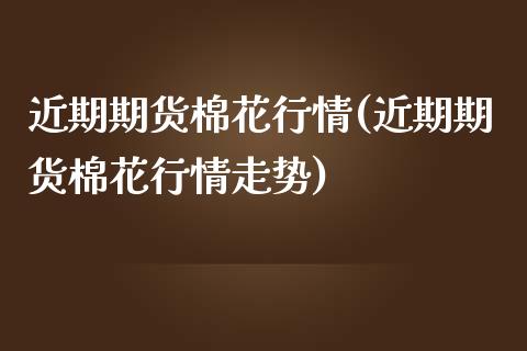 近期期货棉花行情(近期期货棉花行情走势)