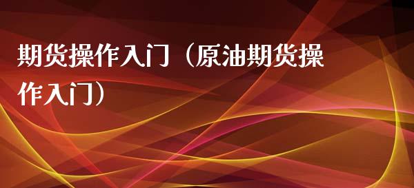 期货操作入门（原油期货操作入门）