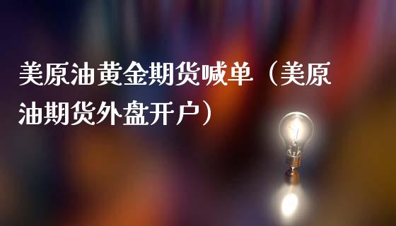 美原油黄金期货喊单（美原油期货外盘开户）