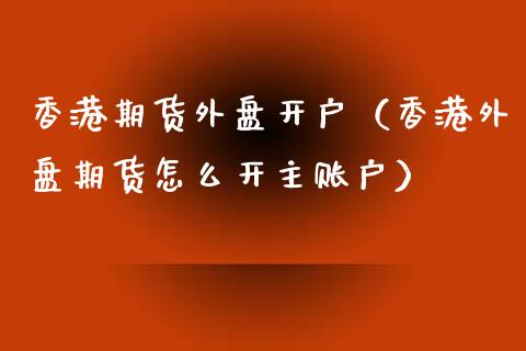 香港期货外盘开户（香港外盘期货怎么开主账户）