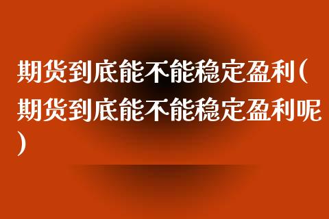 期货到底能不能稳定盈利(期货到底能不能稳定盈利呢)