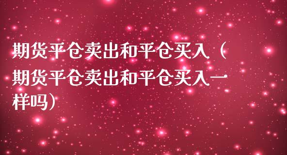 期货平仓卖出和平仓买入（期货平仓卖出和平仓买入一样吗）