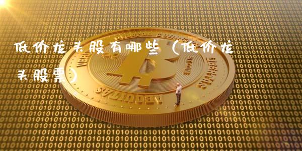 低价龙头股有哪些(低价龙头股票)_财经要闻_第1张_宇龙理财网 低价龙头股有哪些(低价龙头股票)_https://www.dglong8.com_财经要闻_第1张