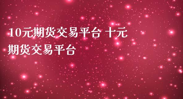 10元期货交易平台 十元期货交易平台