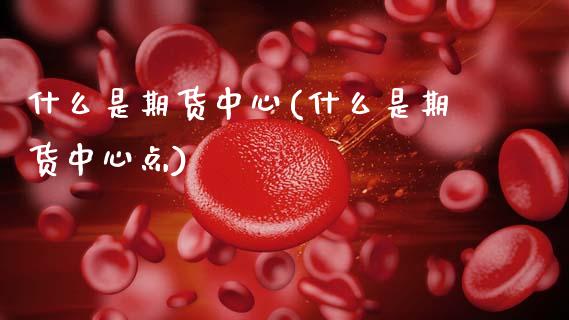什么是期货中心(什么是期货中心点)