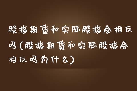 股指期货和实际股指会相反吗(股指期货和实际股指会相反吗为什么)