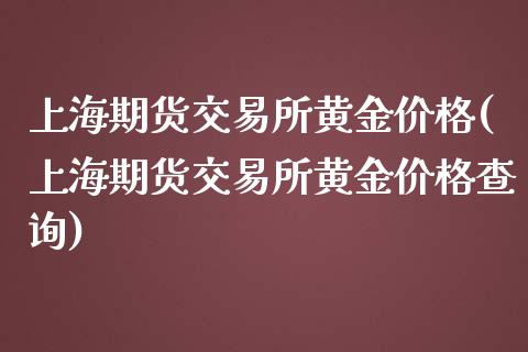 上海期货交易所黄金价格(上海期货交易所黄金价格查询)