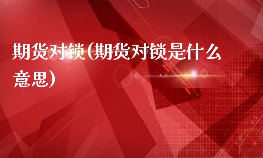 期货对锁(期货对锁是什么意思)