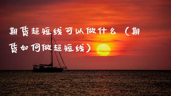 期货超短线可以做什么（期货如何做超短线）