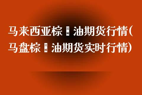 马来西亚棕榈油期货行情(马盘棕榈油期货实时行情)