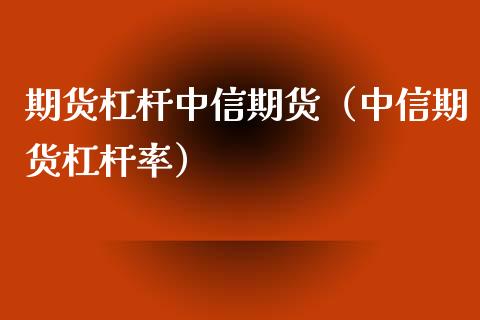 期货杠杆中信期货（中信期货杠杆率）
