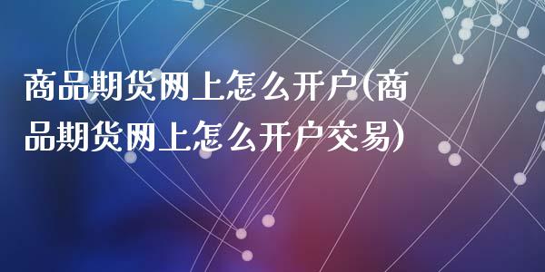 商品期货网上怎么开户(商品期货网上怎么开户交易)