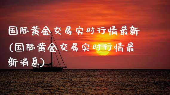 国际黄金交易实时行情最新(国际黄金交易实时行情最新消息)