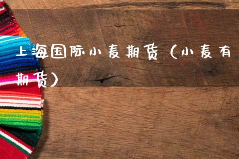 上海国际小麦期货（小麦有期货）