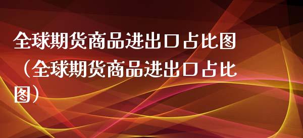 全球期货商品进出口占比图（全球期货商品进出口占比图）