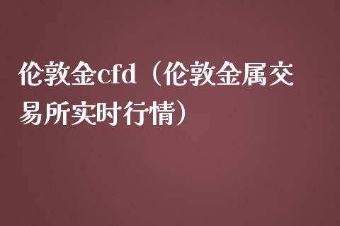 伦敦金cfd（伦敦金属交易所实时行情）