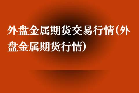 外盘金属期货交易行情(外盘金属期货行情)