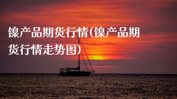 镍产品期货行情(镍产品期货行情走势图)