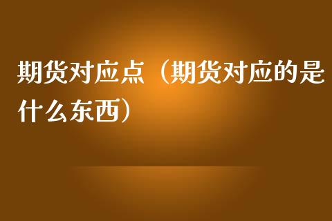 期货对应点（期货对应的是什么东西）