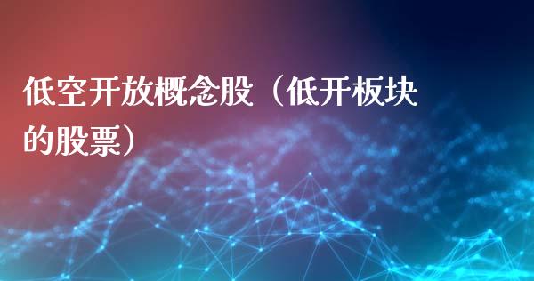 低空概念股（低开板块的股票）