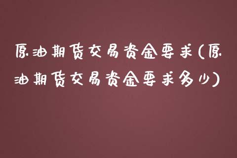 原油期货交易资金要求(原油期货交易资金要求多少)