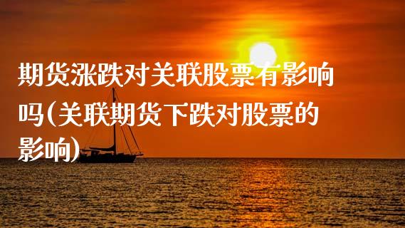 期货涨跌对关联股票有影响吗(关联期货下跌对股票的影响)