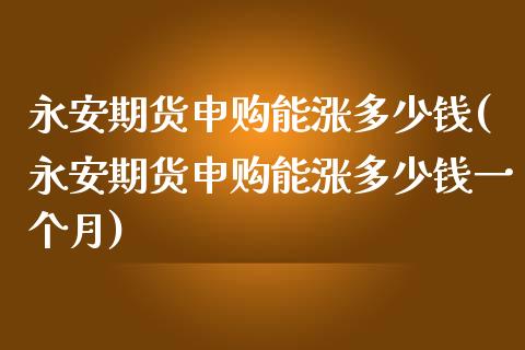 期货申购能涨多少钱(期货申购能涨多少钱一个月)