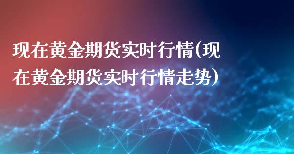 现在黄金期货实时行情(现在黄金期货实时行情走势)