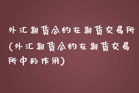 外汇期货合约在期货交易所(外汇期货合约在期货交易所中的作用)