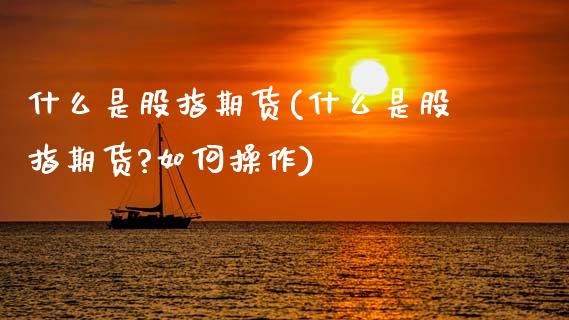 什么是股指期货(什么是股指期货?如何操作)
