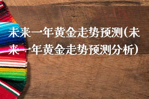 未来一年黄金走势预测(未来一年黄金走势预测分析)