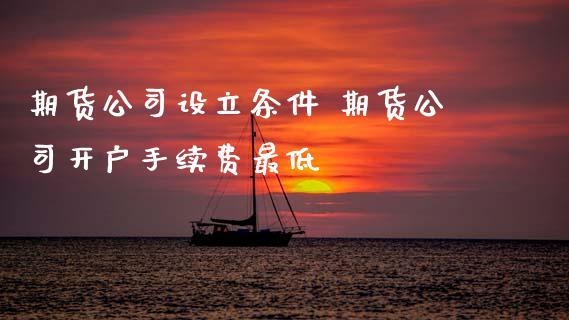 期货公司设立条件 期货公司开户手续费最低
