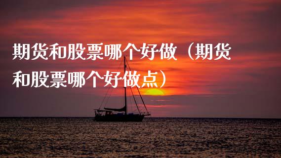 期货和股票哪个好做（期货和股票哪个好做点）