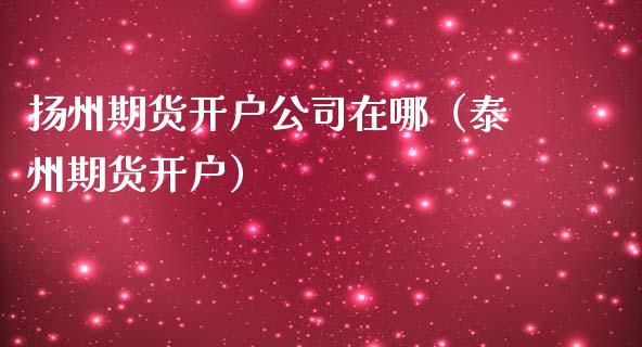 扬州期货开户公司在哪（泰州期货开户）_https://www.dglong8.com_期货交易所_第1张