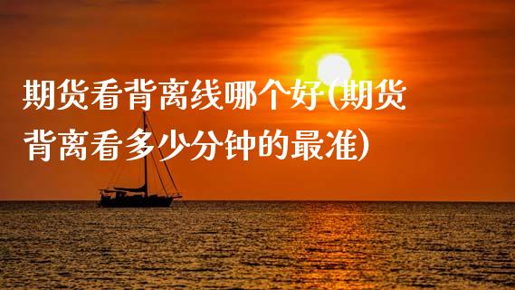 期货看背离线哪个好(期货背离看多少分钟的最准)