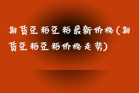 期货豆粕豆粕最新价格(期货豆粕豆粕价格走势)