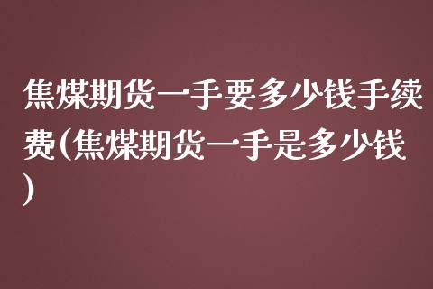 焦煤期货一手要多少钱手续费(焦煤期货一手是多少钱)