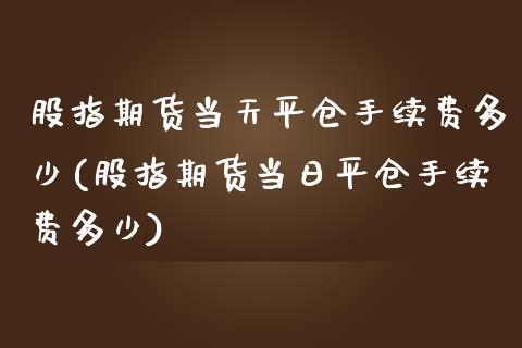 股指期货当天平仓手续费多少(股指期货当日平仓手续费多少)