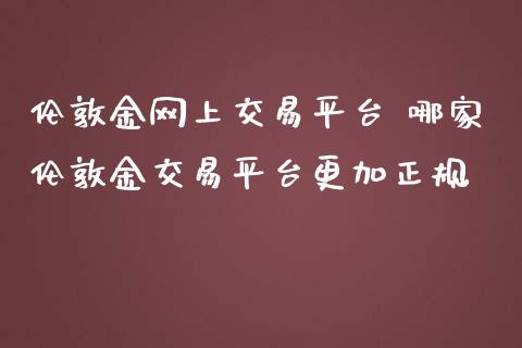 伦敦金网上交易平台 哪家伦敦金交易平台更加正规