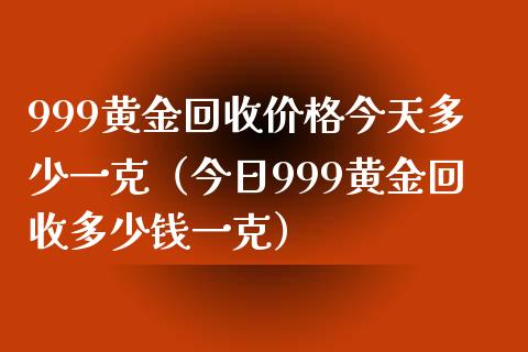 999黄金回收价格今天多少一克（今日999黄金回收多少钱一克）
