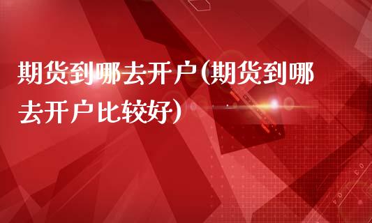 期货到哪去开户(期货到哪去开户比较好)