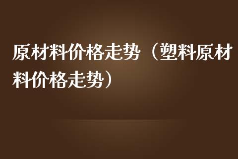 原材料价格走势（塑料原材料价格走势）_https://www.dglong8.com_财经要闻_第1张